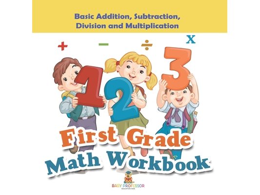 First Grade Math Workbook: Basic Addition, Subtraction, Division and Multiplication