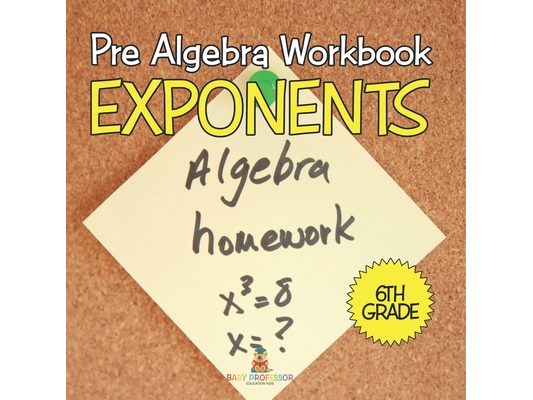 Pre Algebra Workbook 6th Grade: Exponents (Baby Professor Learning Books)