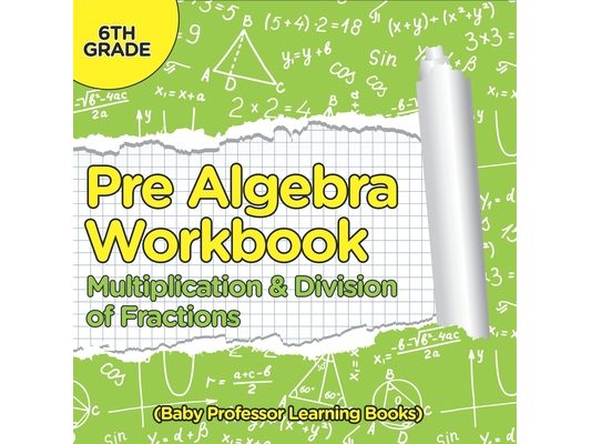 Pre Algebra Workbook 6th Grade: Multiplication & Division of Fractions (Baby Professor Learning Books)