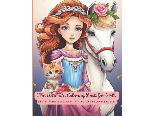 The Ultimate Coloring Book for Girls, Both Big and Small: Pretty Princesses, Cute Kittens and Huggable Horses
