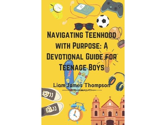Navigating Teenhood with Purpose: A Daily Devotional Guide for Teen Boys Ages 12-16 : Building a Strong Foundation of Faith The teen boy guide towards