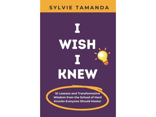 I Wish I Knew: 10 Lessons and Transformative Wisdom from the School of Hard Knocks Everyone Should Master