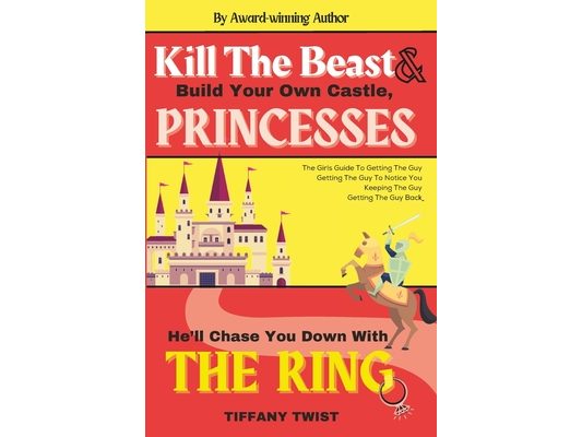 Kill the Beast & Build Your Own Castle, Princess. He'll Chase You Down With The Ring: The Girls Guide To Getting the Guy, Keeping the Guy, or Getting