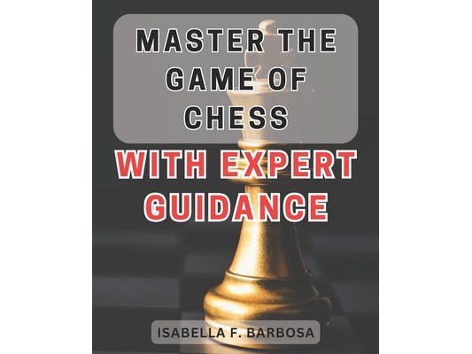 Master the Game of Chess with Expert Guidance: Unlock Your Chess Potential with Proven Strategies and Expert Insights