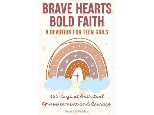 Brave Hearts, Bold Faith: A Devotion for Teen Girls: 365 Days of Spiritual Empowerment and Courage