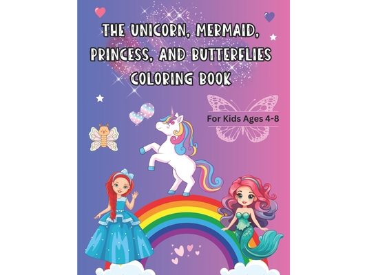 The Unicorn, Mermaid, Princess, and Butterflies Coloring Book: For Kids Ages 4 - 8