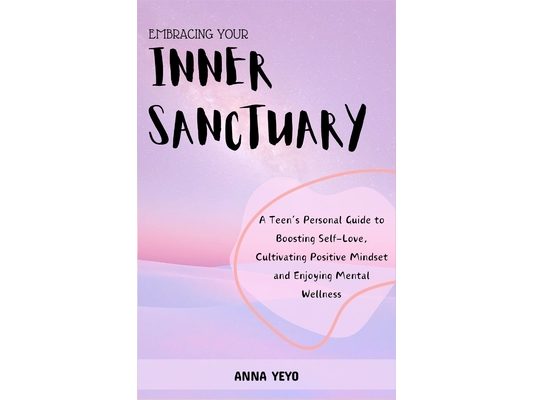 Embracing Your Inner Sanctuary: A Teen's Personal Guide to Boosting Self-Love, Cultivating Positive Mindset and Enjoying Mental Wellness