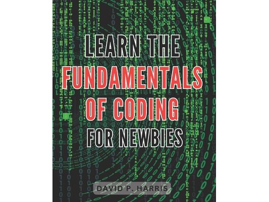 Learn the Fundamentals of Coding for Newbies 2024: Master the Basics of Programming for Beginners: An Essential Guide to Unlocking the World of Coding