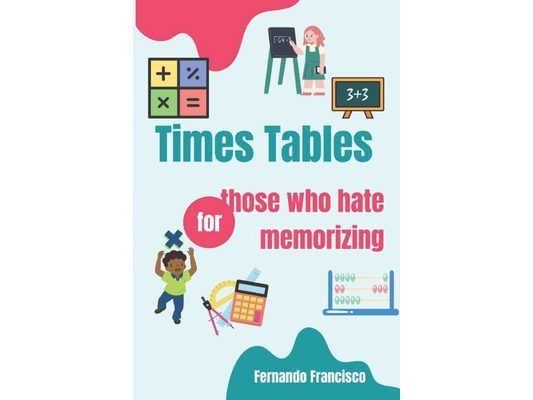 Times Tables for those who hate memorizing!: If you long to learn times tables at the right way.
