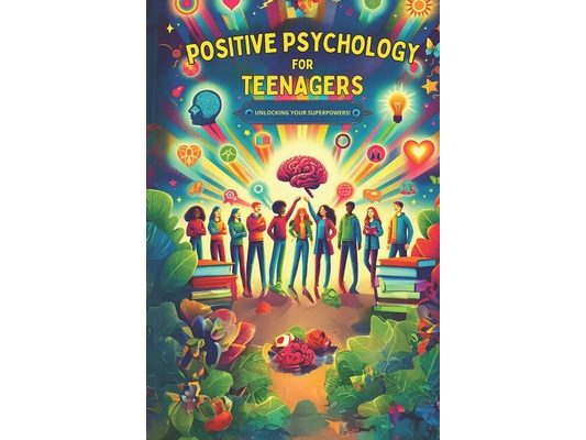 Positive Psychology for Teenagers: Unlocking Your Superpowers!: Empowering Journeys: Life Skills, Mental Health, and Self-Discovery for High Schoolers