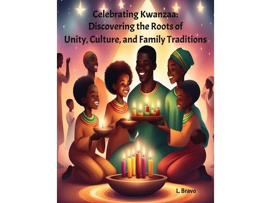 Celebrating Kwanzaa: Discovering the Roots of Unity, Culture, and Family Traditions