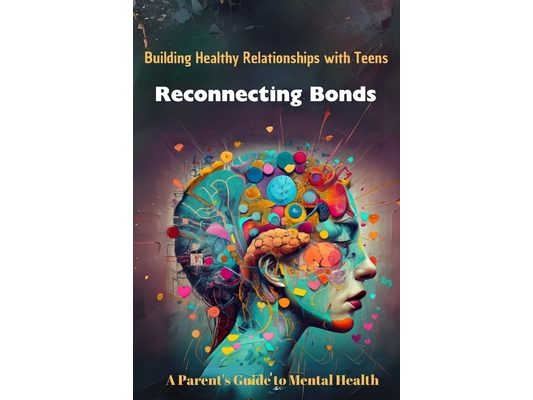 Building Healthy Relationships with Teens Reconnecting Bonds: A Parent's Guide to Mental Health