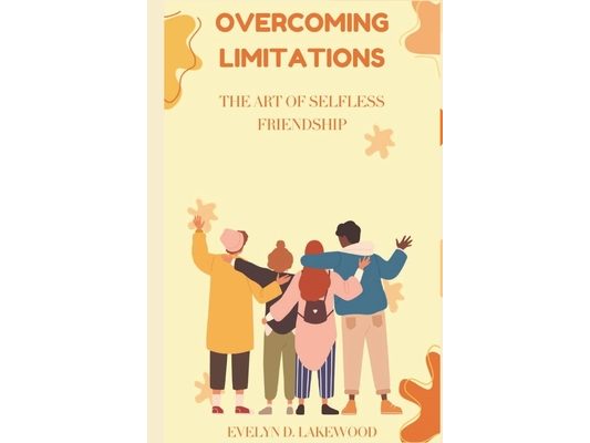 Overcoming Limitations: THE ART OF SELFLESS FRIENDSHIPS.: Unlocking Sincere Relationships for Both Extroverts and Introverts.