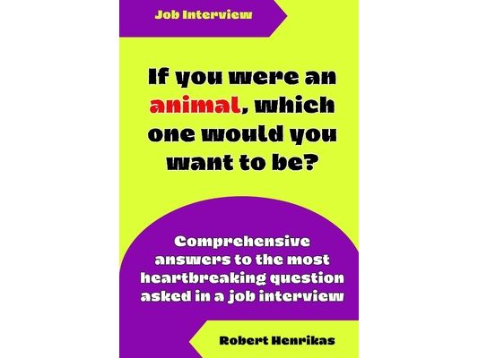 If You Were an Animal, Which One Would You Want to Be?: Comprehensive answers to the most heartbreaking question asked in a job interview
