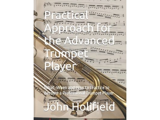 Practical Approach for the Advanced Trumpet Player: What, When and How to Practice to Become a Professional Trumpet Player