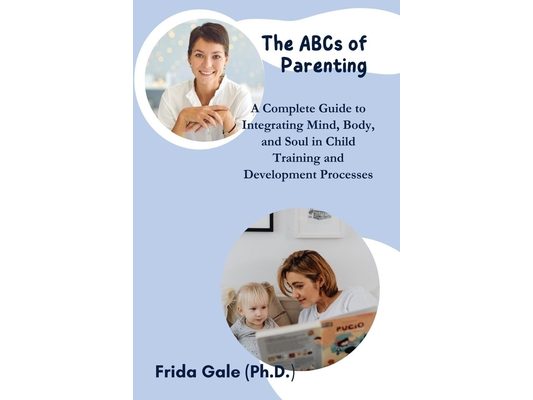 The ABCs of Parenting: A Complete Guide to Integrating Mind, Body, and Soul in Child Training and Development Processes