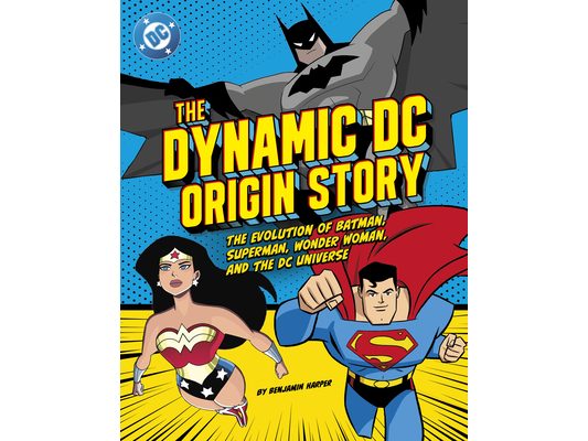 The Dynamic DC Origin Story: The Evolution of Batman, Superman, Wonder Woman, and the DC Universe