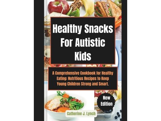 Healthy Snacks For Autistic Kids: A Comprehensive Cookbook for Healthy Eating: Nutritious Recipes to Keep Young Children Strong and Smart.