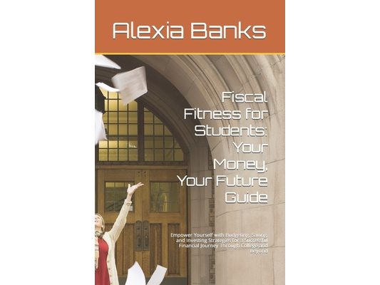 Fiscal Fitness for Students: Your Money, Your Future Guide: Empower Yourself with Budgeting, Saving, and Investing Strategies for a Successful Fina