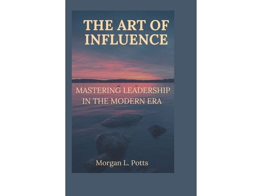 The Art of Influence: Mastering Leadership in the Modern Era