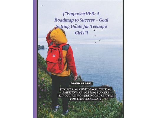 ["EmpowerHER: A Roadmap to Success - Goal Setting Guide for Teenage Girls"]: ["Fostering Confidence, Igniting Ambition: Navigating S