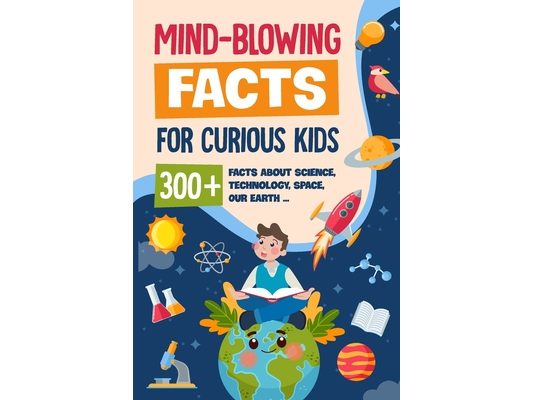 Mind-Blowing Facts for Curious Kids: 300+ Facts about Science, Technology, Space, Our Earth......: Awesome Facts for Kids