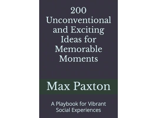 200 Unconventional and Exciting Ideas for Memorable Moments: A Playbook for Vibrant Social Experiences