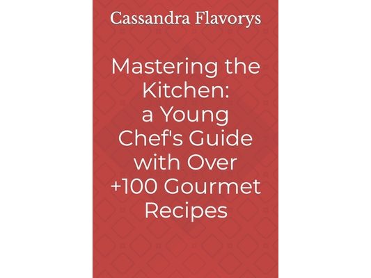 Mastering the Kitchen: A Little Chef's Guide with Over 100 Gourmet Recipes
