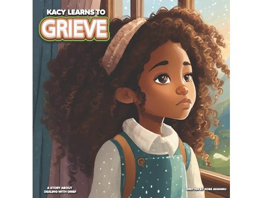 Kacy Learns To Grieve: A Story About Dealing With Grief