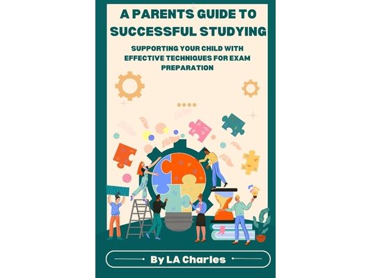 A Parents Guide to Successful Studying: Supporting Your Child with Effective Techniques For Exam Preparations