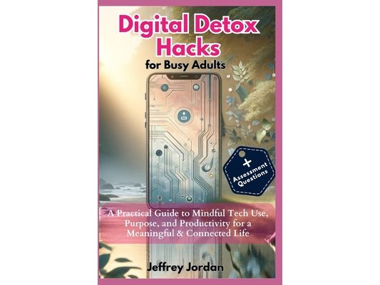 Digital Detox Hacks for Busy Adults: Reclaim Your Time, Focus, and Joy: A Practical Guide to Mindful Tech Use, Purpose, and Productivity for a Meaning