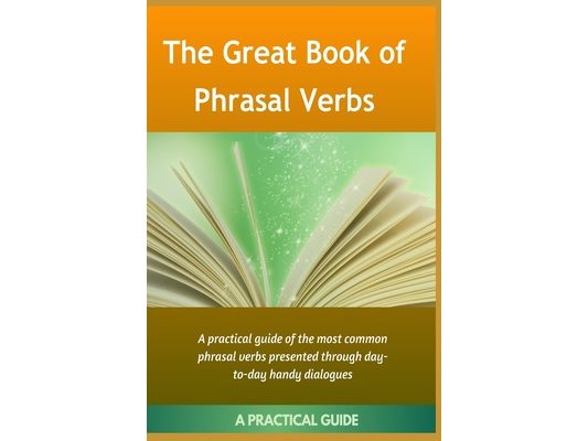 The Great Book Of Phrasal Verbs: A Practical Guide of the Most Common Phrasal Verbs