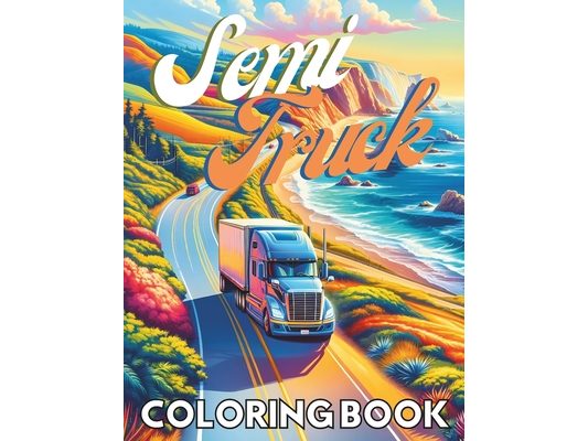 Semi Truck Coloring Book: Explore the Power and Beauty of Semi-Trucks - Perfect for Kids, Adults, and Truck Enthusiasts