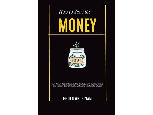 How to Save the Money: 100+ Money-Saving Ideas to Help You Save Over $1,000 a Month and Enhance Your Physical, Mental, and Emotional Wellbein