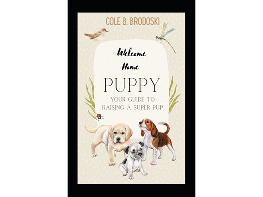 Welcome Home Puppy: Your Guide To Raising A Super Pup