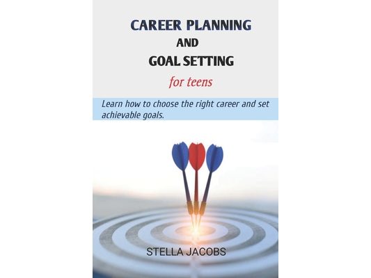 Career planning and goal setting for teens: Learn how to choose the right career and set achievable goals