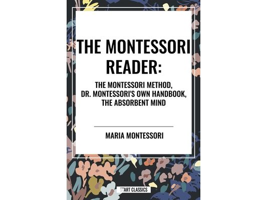Montessori Reader: The Montessori Method, Dr. Montessori's Own Handbook, the Absorbent Mind