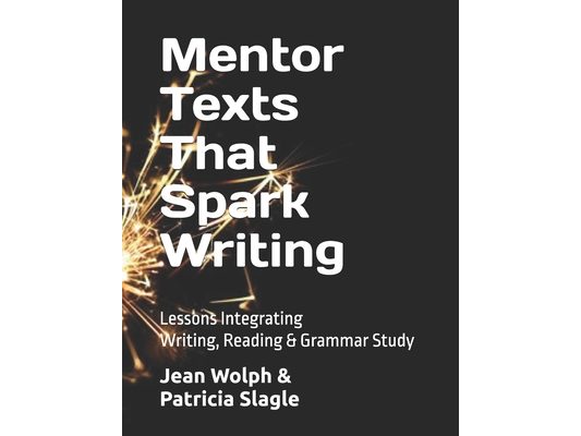 Mentor Texts That Spark Writing: Lessons Integrating Writing, Reading & Grammar Study