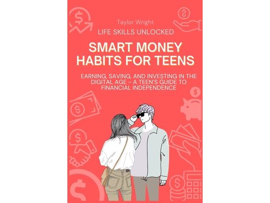 Life Skills Unlocked: Smart Money Habits for Teens: Earning, Saving, and Investing in the Digital Age - A Teen's Guide to Financial Independence