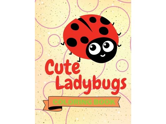 Cute Ladybugs Coloring Book: Adorable Ladybugs Coloring Book Funny Ladybugs Coloring Pages for Kids 25 Incredibly Cute and Lovable Ladybugs