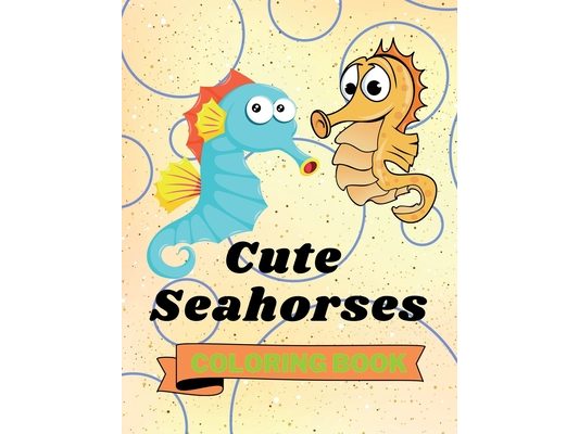 Cute Seahorses Coloring Book: Adorable Seahorses Coloring Book Funny Seahorses Coloring Pages for Kids 25 Incredibly Cute and Lovable Seahorses