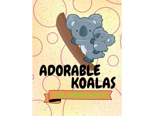 Adorable Koalas Coloring Book: Funny Koalas Coloring Book Cute Koalas Coloring Pages for Kids 25 Incredibly Nice and Lovable Koalas