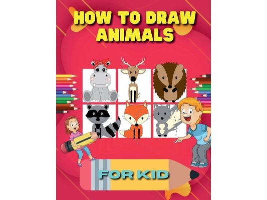 How to Draw Animals for Kid: A Step-by-Step Guide to Learn Drawing Cute Animals Such As Dogs, Cats, Elephants And Many More!