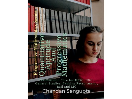 Quantitative Aptitude And Progressive Mathematics: The Common Core for UPSC, UGC, General Studies, Banking Recruitment, Rail and LIC