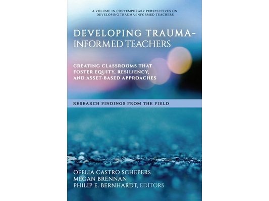 Developing Trauma-Informed Teachers: Creating Classrooms That Foster Equity, Resiliency, and Asset-Based Approaches Research Findings from the Field