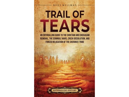 Trail of Tears: An Enthralling Guide to the Choctaw and Chickasaw Removal, the Seminole Wars, Creek Dissolution, and Forced Relocation of the Cherokee