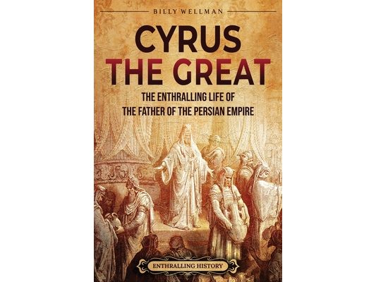 Cyrus the Great: The Enthralling Life of the Father of the Persian Empire