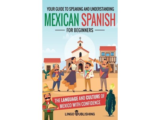 Mexican Spanish for Beginners: Your Guide to Speaking and Understanding the Language and Culture of Mexico with Confidence