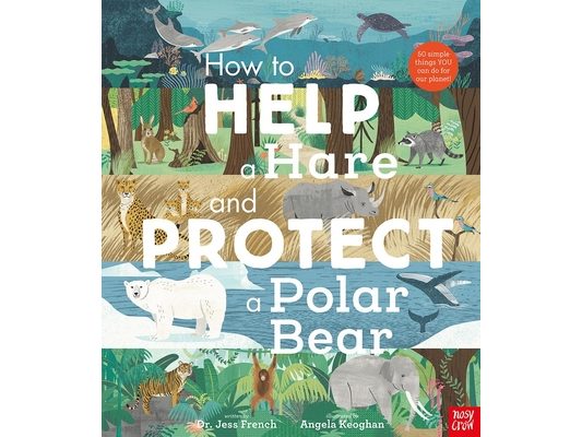 How to Help a Hare and Protect a Polar Bear: 50 Simple Things You Can Do for Our Planet!