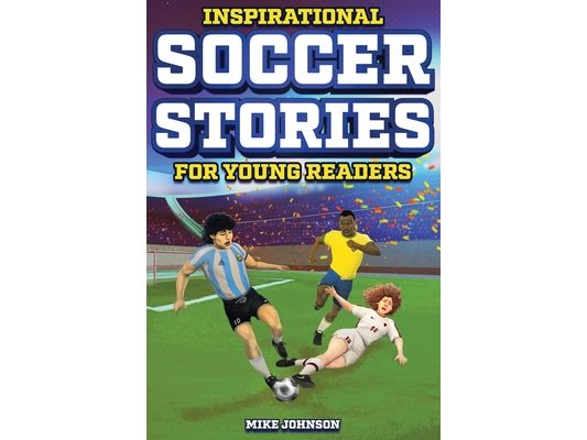Inspirational Soccer Stories for Young Readers: 12 Unbelievable True Tales to Inspire and Amaze Young Soccer Lovers
